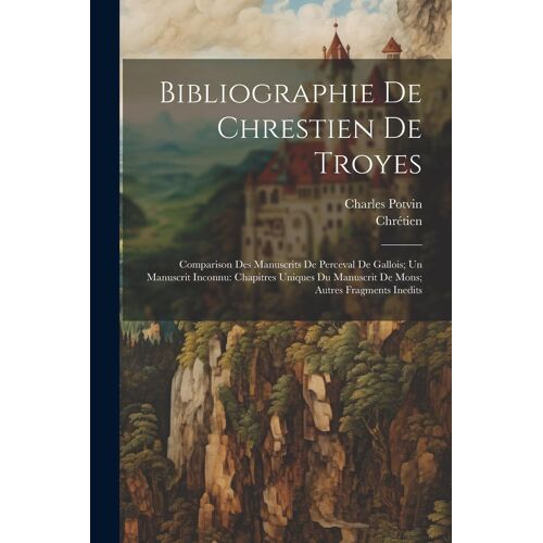 Bibliographie De Chrestien De Troyes: Comparison Des Manuscrits De Perceval De Gallois; Un Manuscrit Inconnu: Chapitres Uniques Du Manuscrit De Mons;