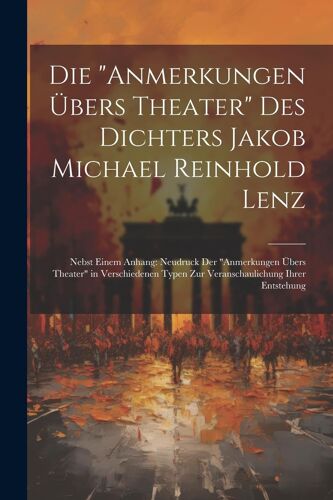 Die "Anmerkungen Übers Theater" Des Dichters Jakob Michael Reinhold Lenz: Nebst Einem Anhang: Neudruck Der "Anmerkungen Übers Theater" In Verschiedenen Typen Zur Veranschaulichung Ihrer Entstehung