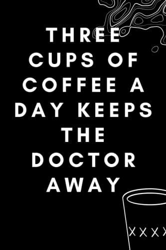 Three Cups Of Coffee A Day Keeps The Doctor Away: Gag Gift Notebook ,Size 6x9 Pages 120 Funny Office Gag Gift Notebook Journal For Family And Friends Boss ,Employees And Coworker