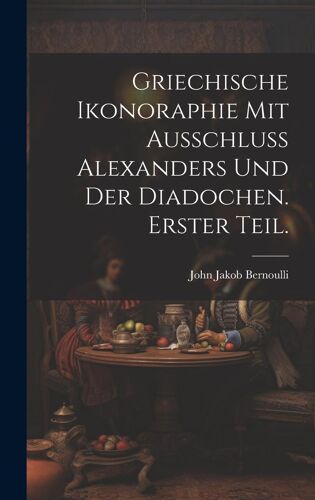Griechische Ikonoraphie Mit Ausschluss Alexanders Und Der Diadochen. Erster Teil.
