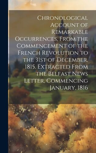 Chronological Account Of Remarkable Occurrences, From The Commencement Of The French Revolution To The 31st Of December, 1815. Extracted From The Belf