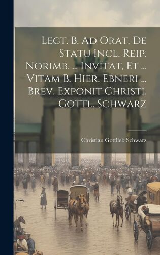 Lect. B. Ad Orat. De Statu Incl. Reip. Norimb. ... Invitat, Et ... Vitam B. Hier. Ebneri ... Brev. Exponit Christi. Gottl. Schwarz