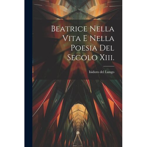 Beatrice Nella Vita E Nella Poesia Del Secolo Xiii.