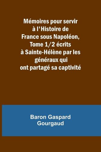 Mémoires Pour Servir À L'histoire De France Sous Napoléon, Tome 1/2 Écrits À Sainte-Hélène Par Les Généraux Qui Ont Partagé Sa Captivité