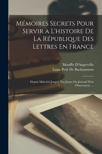 Mémoires Secrets Pour Servir A L'histoire De La République Des Lettres En France: Depuis Mdcclxii Jusqu'à Nos Jours; Ou Journal D'un Observateur, ...