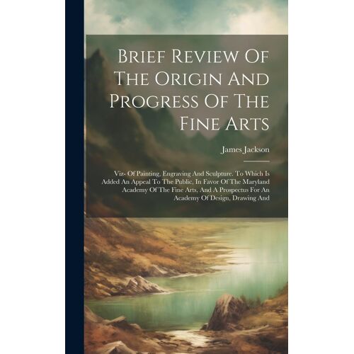 Brief Review Of The Origin And Progress Of The Fine Arts: Viz- Of Painting, Engraving And Sculpture. To Which Is Added An Appeal To The Public, In Fav