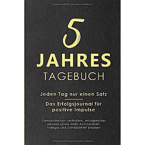 5 Jahres Tagebuch: Jeden Tag Nur Einen Satz - Das Erfolgsjournal Für Positive Impulse - Gewohnheiten Verändern, Erfolgreicher Werden Sowie Mehr Achtsamkeit, Energie Und Dankbarkeit Erleben
