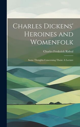 Charles Dickens' Heroines And Womenfolk: Some Thoughts Concerning Them: A Lecture