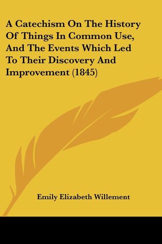 A Catechism On The History Of Things In Common Use, And The Events Which Led To Their Discovery And Improvement (1845)