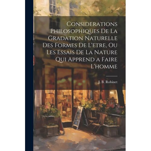 Considerations Philosophiques De La Gradation Naturelle Des Formes De L'etre, Ou Les Essais De La Nature Qui Apprend A Faire L'homme