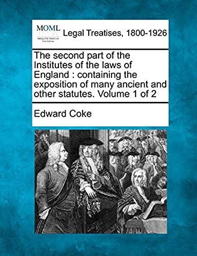 The Second Part Of The Institutes Of The Laws Of England: Containing The Exposition Of Many Ancient And Other Statutes. Volume 1 Of 2