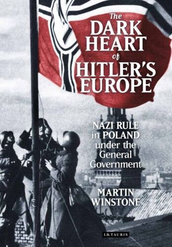 The Dark Heart Of Hitler's Europe: Nazi Rule In Poland Under The General Government