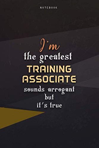 Lined Notebook Journal I'm The Greatest Training Associate Sounds Arrogant But It's True: Teacher, 6x9 Inch, Happy, Business, Paycheck Budget, Work List, Over 100 Pages, Homeschool