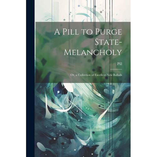 A Pill To Purge State-Melancholy: Or, A Collection Of Excellent New Ballads