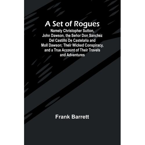 A Set Of Rogues; Namely Christopher Sutton, John Dawson, The Señor Don Sanchez Del Castillo De Castelaña And Moll Dawson; Their Wicked Conspiracy, And A True Account Of Their Travels And Adventures
