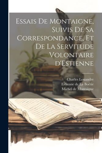 Essais De Montaigne, Suivis De Sa Correspondance, Et De La Servitude Volontaire D'estienne