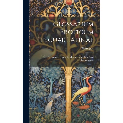 Glossarium Eroticum Linguae Latinae: Sive Theogoniae, Legum Et Morum Nuptialum Apud Romanos......