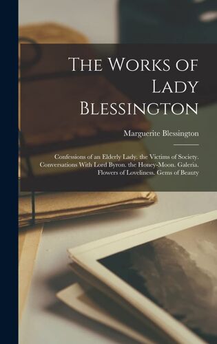 The Works Of Lady Blessington: Confessions Of An Elderly Lady. The Victims Of Society. Conversations With Lord Byron. The Honey-Moon. Galeria. Flower