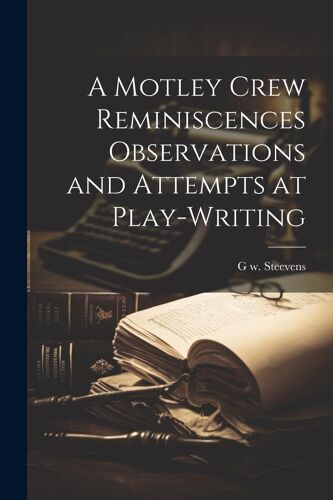 A Motley Crew Reminiscences Observations And Attempts At Play-Writing