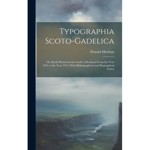 Typographia Scoto-Gadelica; Or, Books Printed In The Gaelic Of Scotland From The Year 1567 To The Year 1914, With Bibliographical And Biographical Notes;
