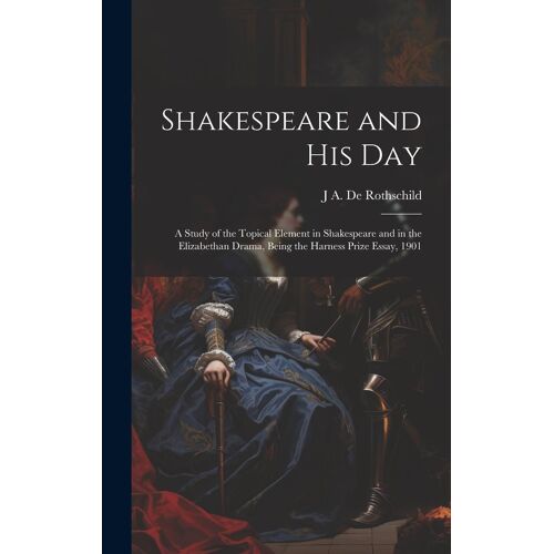 Shakespeare And His Day; A Study Of The Topical Element In Shakespeare And In The Elizabethan Drama, Being The Harness Prize Essay, 1901