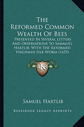 The Reformed Common Wealth Of Bees: Presented In Several Letters And Observations To Sammuel Hartlib, With The Reformed Virginian Silk Worm (1655)