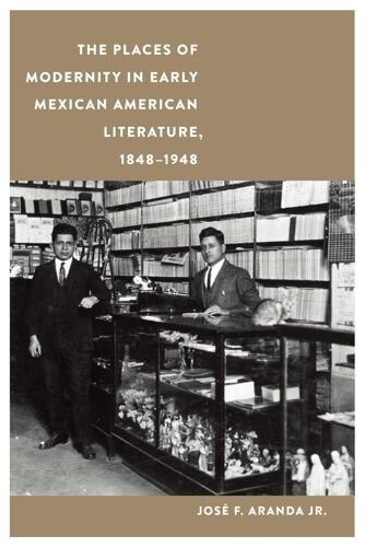 The Places Of Modernity In Early Mexican American Literature, 1848-1948