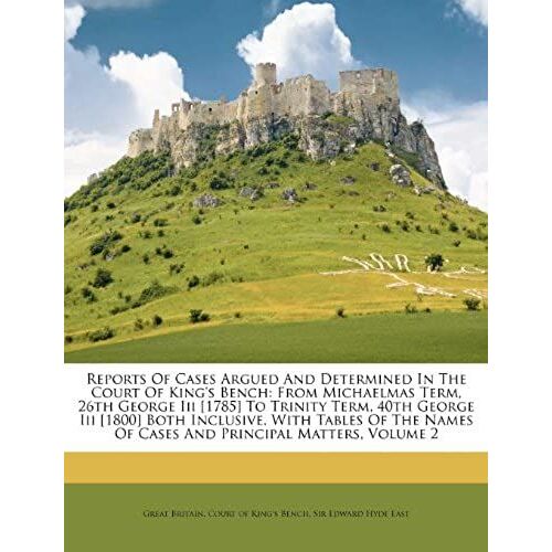 Reports Of Cases Argued And Determined In The Court Of King's Bench: From Michaelmas Term, 26th George Iii [1785] To Trinity Term, 40th George Iii ... Of Cases And Principal Matters, Volume 2