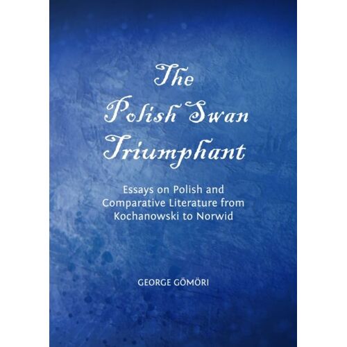 The Polish Swan Triumphant: Essays On Polish And Comparative Literature From Kochanowski To Norwid