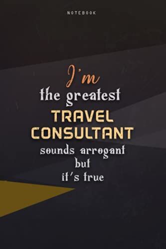 Lined Notebook Journal I'm The Greatest Travel Consultant Sounds Arrogant But It's True: Homeschool, Work List, Paycheck Budget, Teacher, Happy, Over 100 Pages, 6x9 Inch, Business