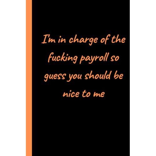I'm In Charge Of The Fucking Payroll So I Guess You Should Be Nice To Me: Notebook For Work And +...
