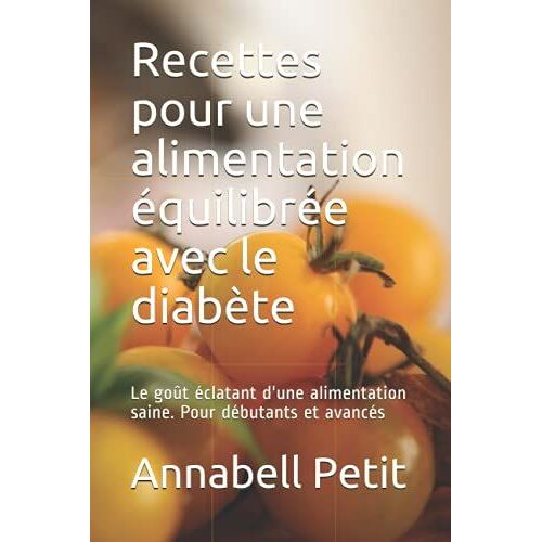 Recettes Pour Une Alimentation Équilibrée Avec Le Diabète: Le Goût Éclatant D'une Alimentation Saine. Pour Débutants Et Avancés
