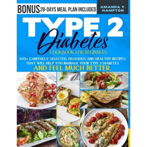 Type 2 Diabetes Cookbook For Beginners: 500+ Carefully Selected, Delicious And Healthy Recipes That Will Help You Manage Your Type 2 Diabetes And Feel Much Better. | Bonus 28-Days Meal Plan Included