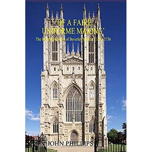 Of A Fair Uniforme Making: The Building History Of Beverley Minster 1188-1736