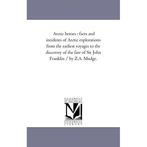 Arctic Heroes : Facts And Incidents Of Arctic Explorations From The Earliest Voyages To The Discovery Of The Fate Of Sir John Franklin / By Z.A. Mudge.