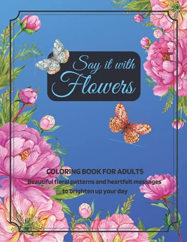 Say It With Flowers: Coloring Book For Adults. 50 Floral Patterns And Heartfelt Messages To Brighten Up Your Day