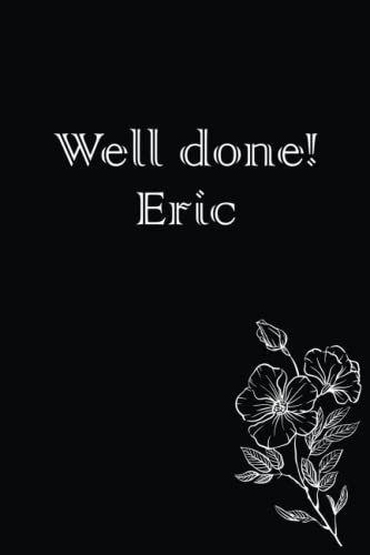 Well Done! Eric ; Is A Black Notebook/Journal With White Flowers For Eric As A Birthday Gift, Graduation Gift, Wedding Gift, Or Birth Gift It's Not ... 120 Blank Lined Pages, 6 X 0.3 X 9 Inches.