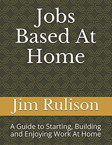 Jobs Based At Home: A Guide To Starting, Building And Enjoying Work At Home