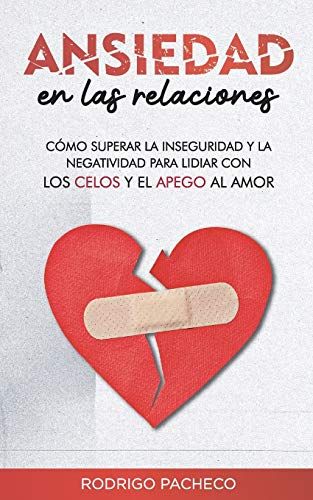 Ansiedad En Las Relaciones: Cómo Superar La Inseguridad Y La Negatividad Para Lidiar Con Los Celos Y El Apego Al Amor