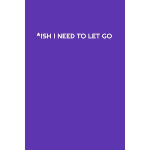 *Ish I Need To Let Go: Write It Down And Let It Go. Journal To Write Your Worries, Anxieties, Bad Memories, Guilts, And Negative Thoughts And Let Them Go