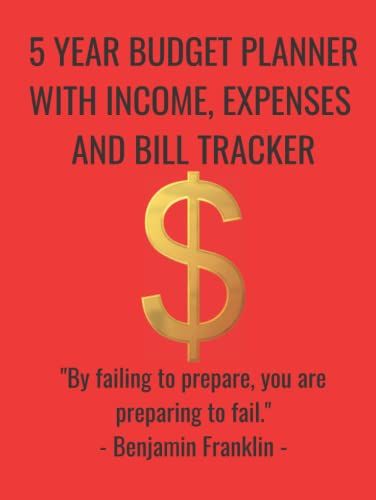 5 Year Budget Planner With Income, Expenses And Bill Tracker: " By Failing To Prepare, You Are Preparing To Fail." Benjamin Franklin -