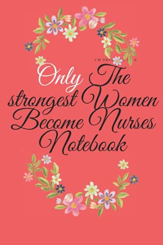 Only The Strongest Women Become Nurses Notebook: Diray Notebook Suitable As A Gift For Nurses Containing 120 Pages