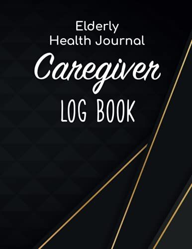 Caregiver Log Book - Elderly Health Journal: Caregiver Organizer/Sheets Alzheimers/Patients Medical Journal/Daily Caregiver Notebook/Aid Caregiver ... Health Tracker/Nurse Medical Notebook