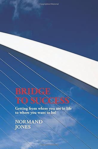 Bridge To Success: Getting From Where You Are In Life To Where You Want To Be!