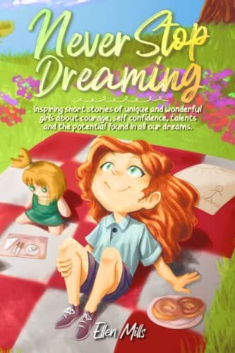 Never Stop Dreaming: Inspiring Short Stories Of Unique And Wonderful Girls About Courage, Self-Confidence, Talents, And The Potential Found In All Our Dreams