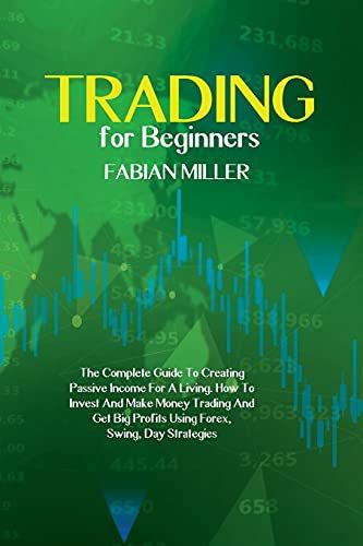 Trading For Beginners: The Complete Guide To Creating Passive Income For A Living. How To Invest And Make Money Trading And Get Big Profits U