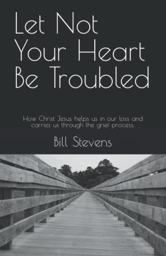 Let Not Your Heart Be Troubled: How Christ Jesus Helps Us In Our Loss And Carries Us Through The Grief Process.