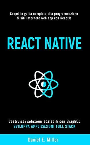 React Native: Scopri La Guida Completa Alla Programmazione Di Siti Internet E Web App Con Reactjs, Costruisci Soluzioni Scalabili Con Graphql E Sviluppa Applicazioni Full Stack.