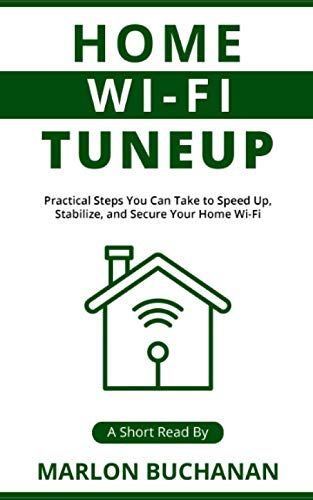 Home Wi-Fi Tuneup: Practical Steps You Can Take To Speed Up, Stabilize, And Secure Your Home Wi-Fi