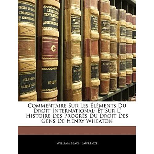 Commentaire Sur Les Éléments Du Droit International: Et Sur L' Histoire Des Progrès Du Droit Des Gens De Henry Wheaton (French Edition)